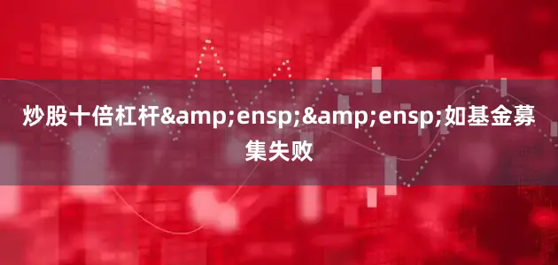 炒股十倍杠杆&ensp;&ensp;如基金募集失败