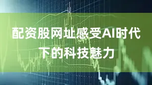 配资股网址感受AI时代下的科技魅力