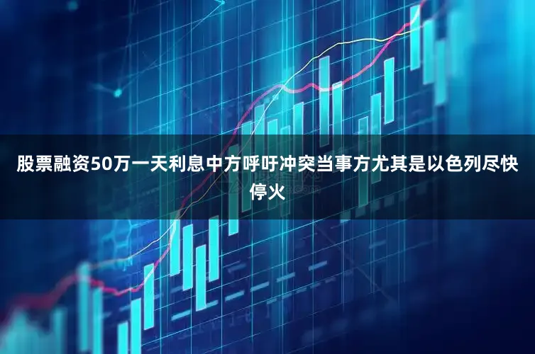 股票融资50万一天利息中方呼吁冲突当事方尤其是以色列尽快停火