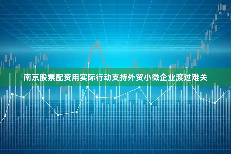 南京股票配资用实际行动支持外贸小微企业渡过难关