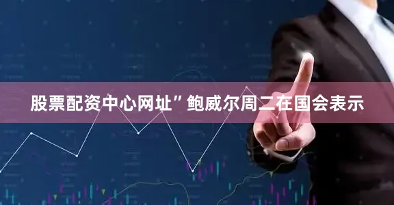 股票配资中心网址”鲍威尔周二在国会表示