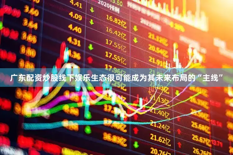 广东配资炒股线下娱乐生态很可能成为其未来布局的“主线”