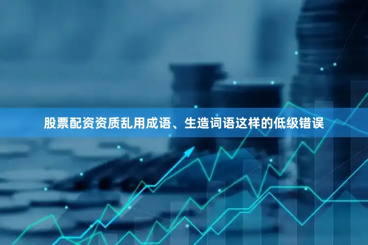 股票配资资质乱用成语、生造词语这样的低级错误