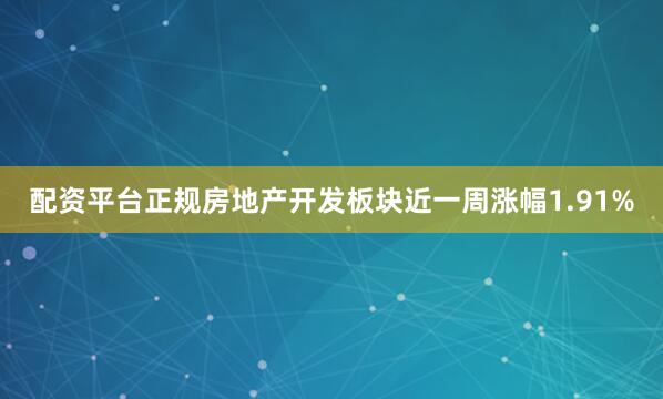 配资平台正规房地产开发板块近一周涨幅1.91%