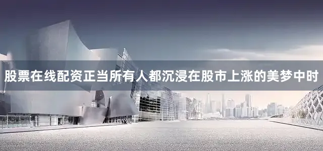 股票在线配资正当所有人都沉浸在股市上涨的美梦中时