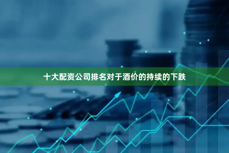 十大配资公司排名　　对于酒价的持续的下跌