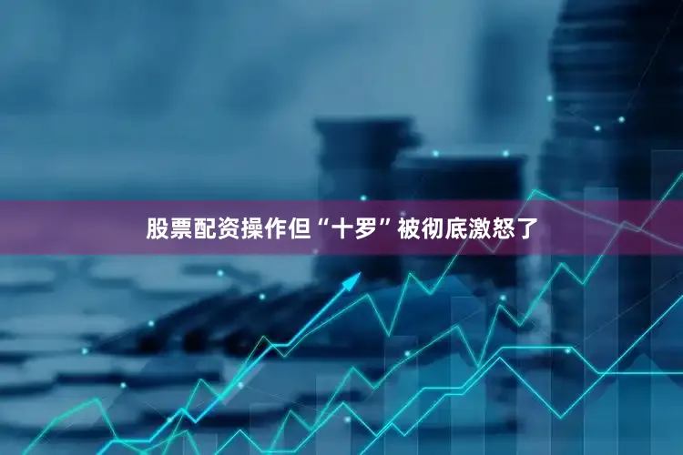 股票配资操作但“十罗”被彻底激怒了