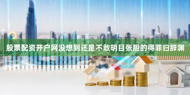 股票配资开户网没想到还是不敢明目张胆的得罪归辞渊