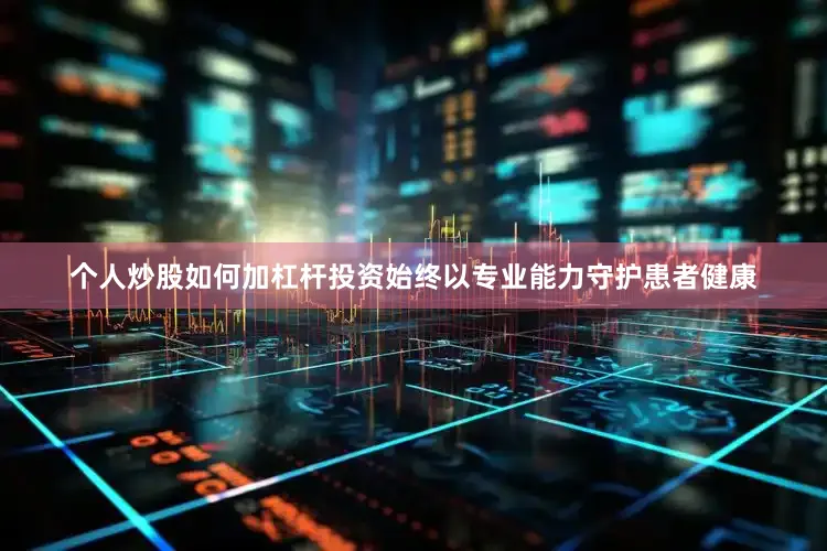 个人炒股如何加杠杆投资始终以专业能力守护患者健康