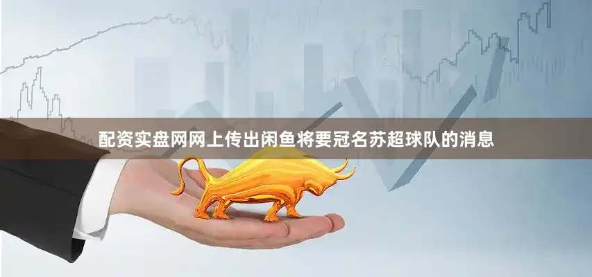 配资实盘网网上传出闲鱼将要冠名苏超球队的消息