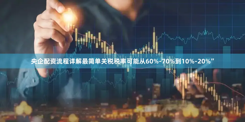 央企配资流程详解最简单关税税率可能从60%-70%到10%-20%”