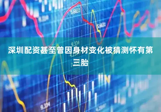 深圳配资甚至曾因身材变化被猜测怀有第三胎