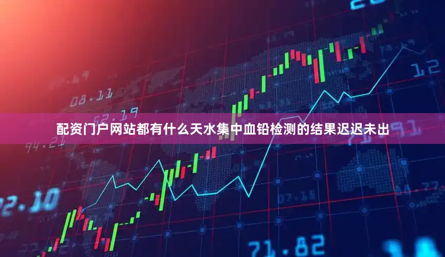 配资门户网站都有什么天水集中血铅检测的结果迟迟未出