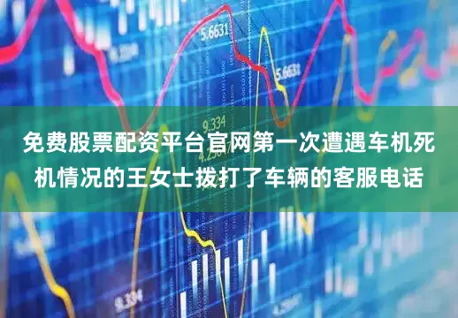 免费股票配资平台官网第一次遭遇车机死机情况的王女士拨打了车辆的客服电话