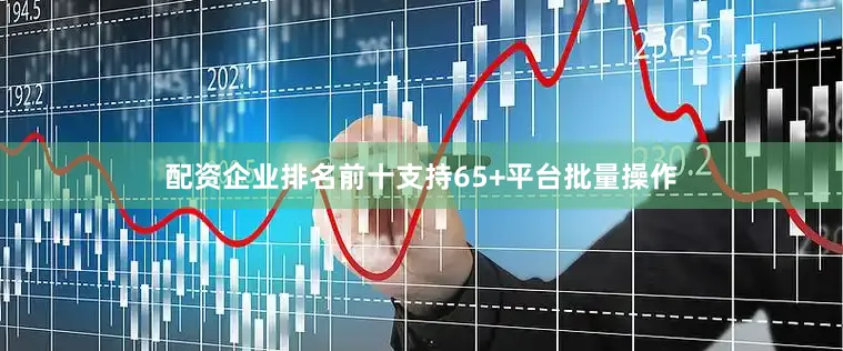 配资企业排名前十支持65+平台批量操作