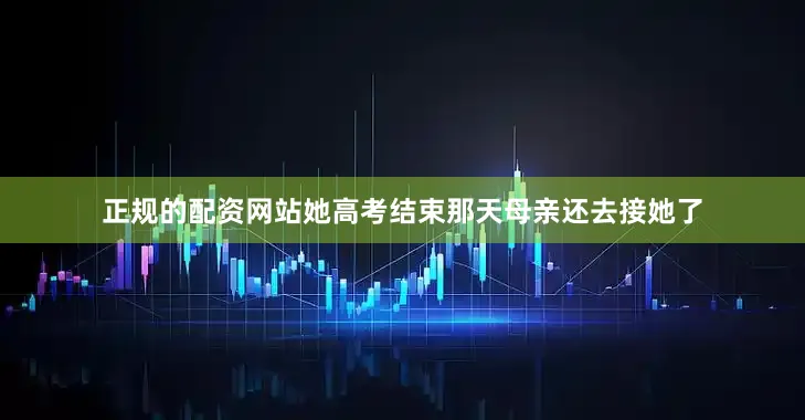 正规的配资网站她高考结束那天母亲还去接她了