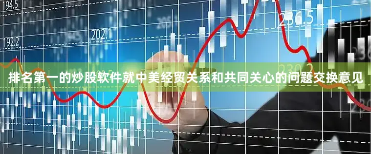 排名第一的炒股软件就中美经贸关系和共同关心的问题交换意见
