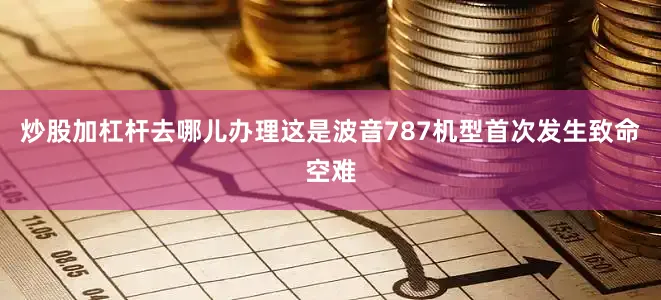 炒股加杠杆去哪儿办理这是波音787机型首次发生致命空难