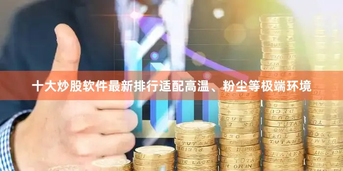 十大炒股软件最新排行适配高温、粉尘等极端环境