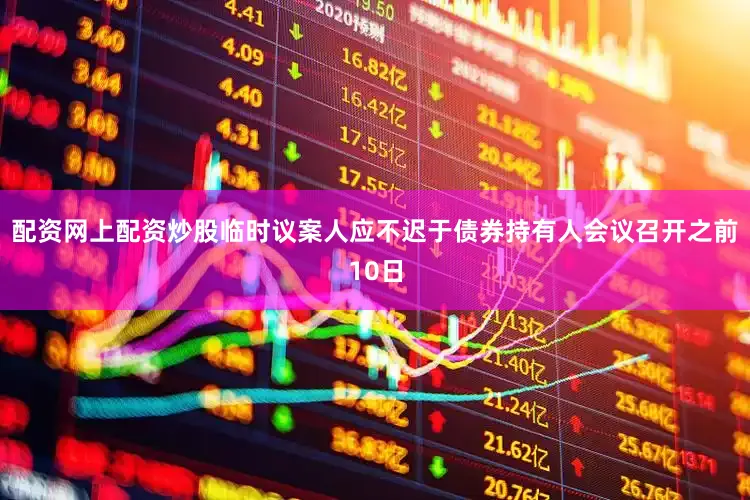 配资网上配资炒股临时议案人应不迟于债券持有人会议召开之前10日