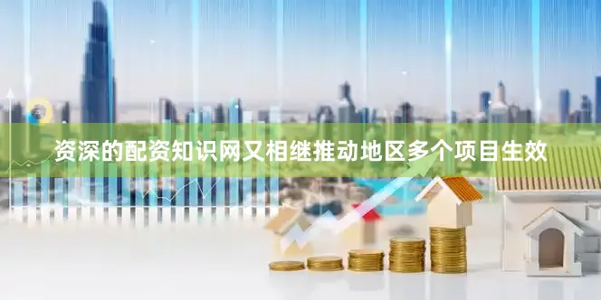 资深的配资知识网又相继推动地区多个项目生效
