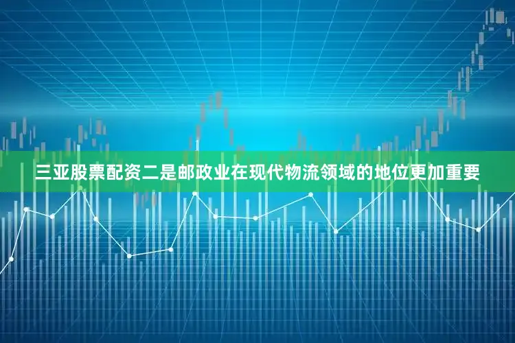 三亚股票配资二是邮政业在现代物流领域的地位更加重要