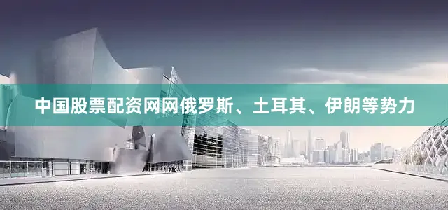 中国股票配资网网俄罗斯、土耳其、伊朗等势力
