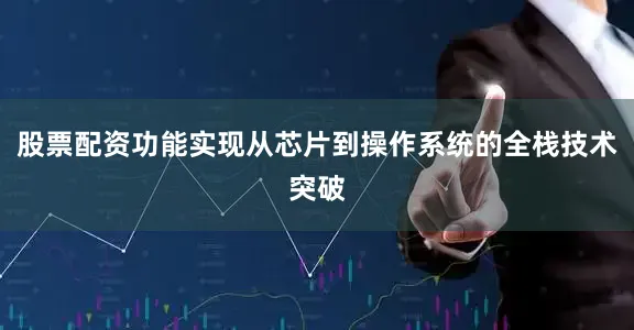 股票配资功能实现从芯片到操作系统的全栈技术突破
