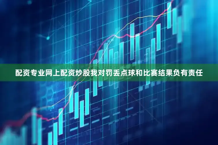 配资专业网上配资炒股我对罚丢点球和比赛结果负有责任