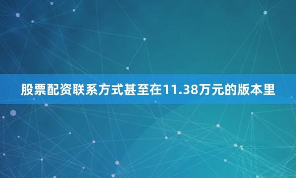 股票配资联系方式甚至在11.38万元的版本里