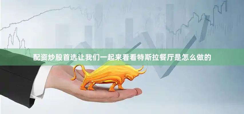配资炒股首选让我们一起来看看特斯拉餐厅是怎么做的