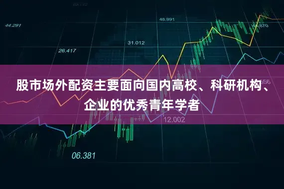股市场外配资主要面向国内高校、科研机构、企业的优秀青年学者