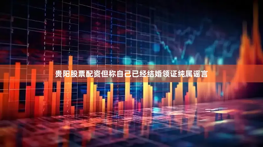 贵阳股票配资但称自己已经结婚领证纯属谣言