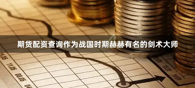 期货配资查询作为战国时期赫赫有名的剑术大师
