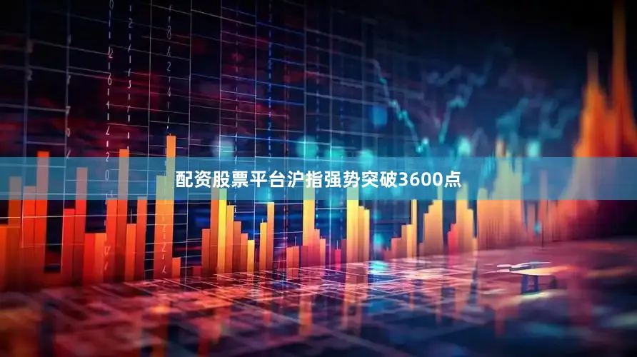配资股票平台沪指强势突破3600点