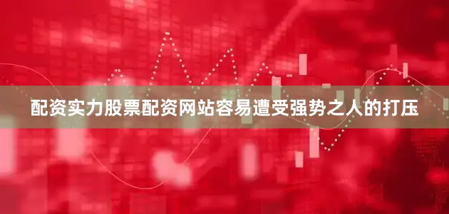 配资实力股票配资网站容易遭受强势之人的打压