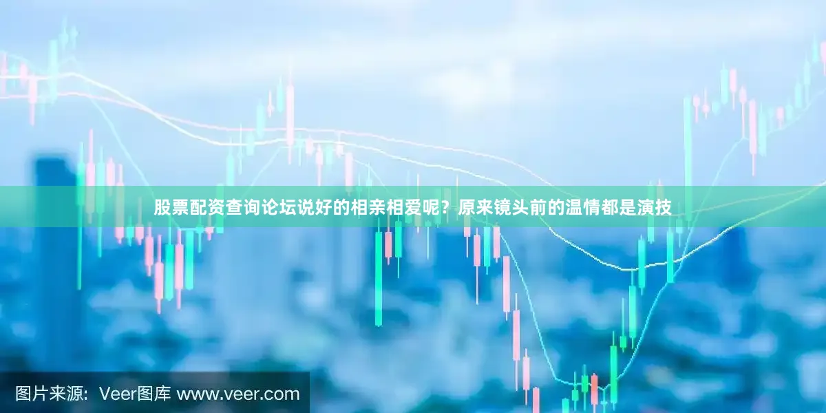 股票配资查询论坛说好的相亲相爱呢？原来镜头前的温情都是演技