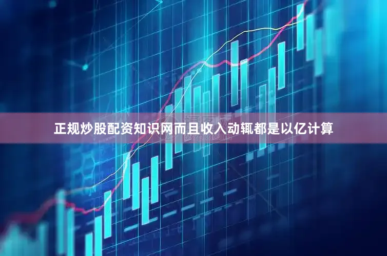 正规炒股配资知识网而且收入动辄都是以亿计算