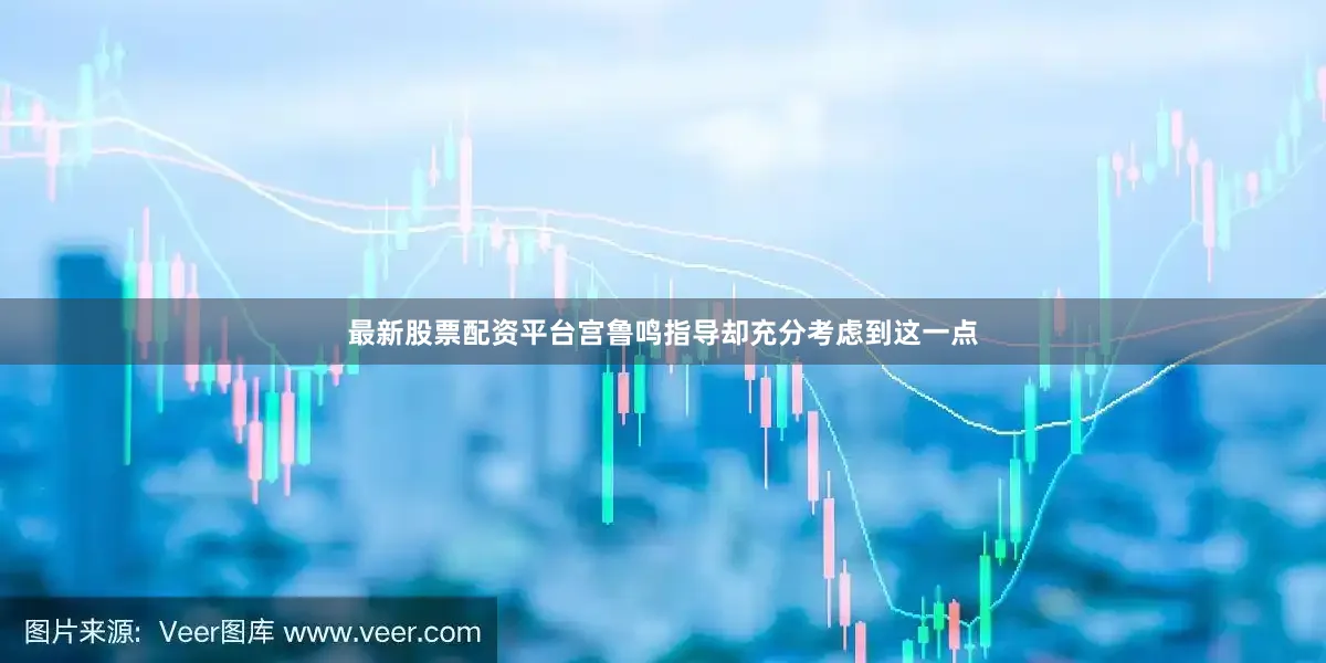 最新股票配资平台宫鲁鸣指导却充分考虑到这一点
