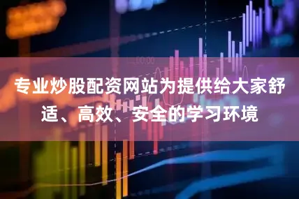 专业炒股配资网站为提供给大家舒适、高效、安全的学习环境