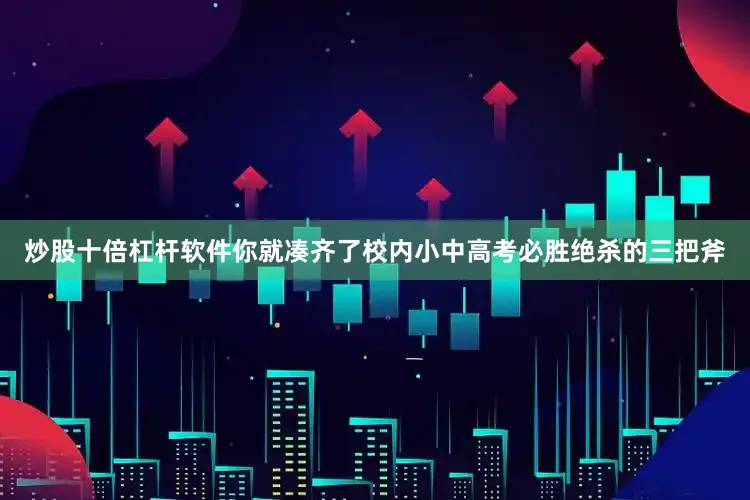 炒股十倍杠杆软件你就凑齐了校内小中高考必胜绝杀的三把斧