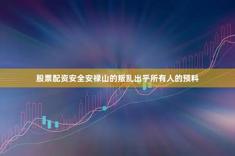 股票配资安全安禄山的叛乱出乎所有人的预料