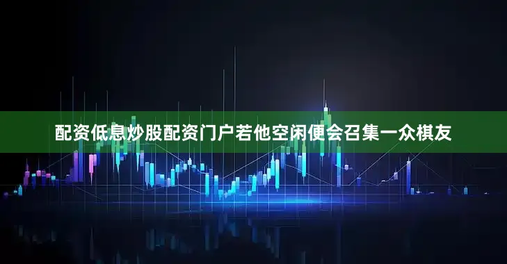 配资低息炒股配资门户若他空闲便会召集一众棋友