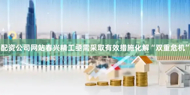 配资公司网站春兴精工亟需采取有效措施化解“双重危机”