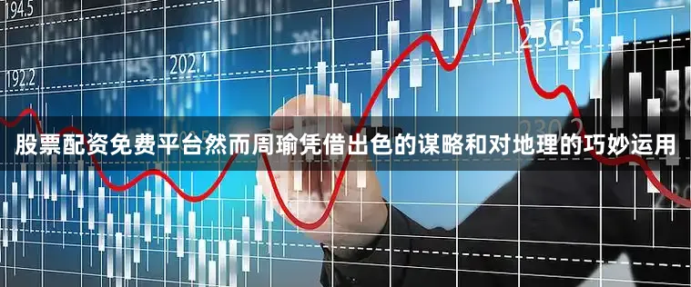 股票配资免费平台然而周瑜凭借出色的谋略和对地理的巧妙运用