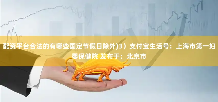 配资平台合法的有哪些国定节假日除外)3）支付宝生活号：上海市第一妇婴保健院 发布于：北京市