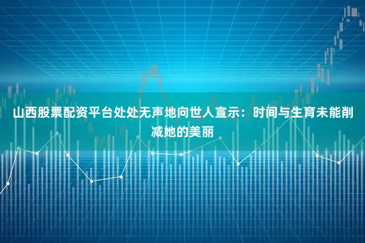 山西股票配资平台处处无声地向世人宣示：时间与生育未能削减她的美丽