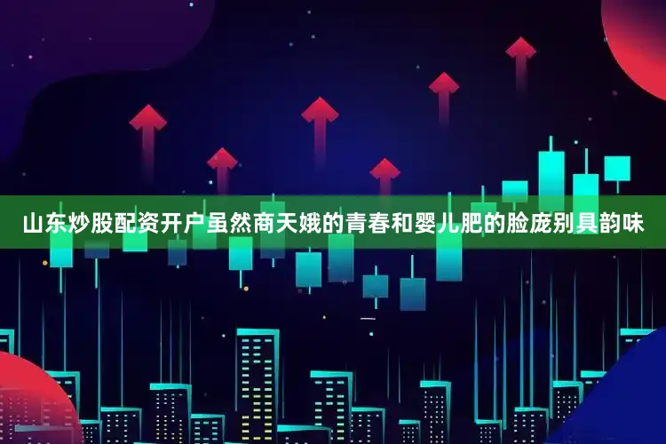 山东炒股配资开户虽然商天娥的青春和婴儿肥的脸庞别具韵味