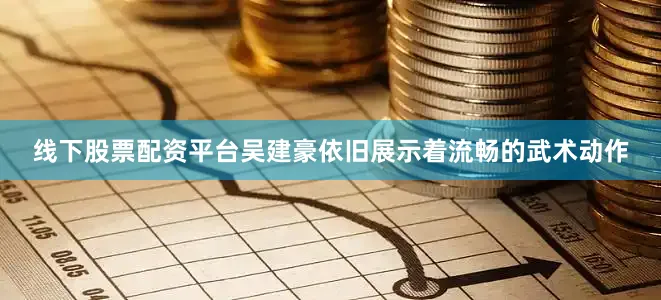 线下股票配资平台吴建豪依旧展示着流畅的武术动作