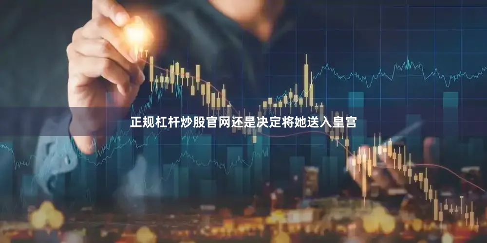 正规杠杆炒股官网还是决定将她送入皇宫